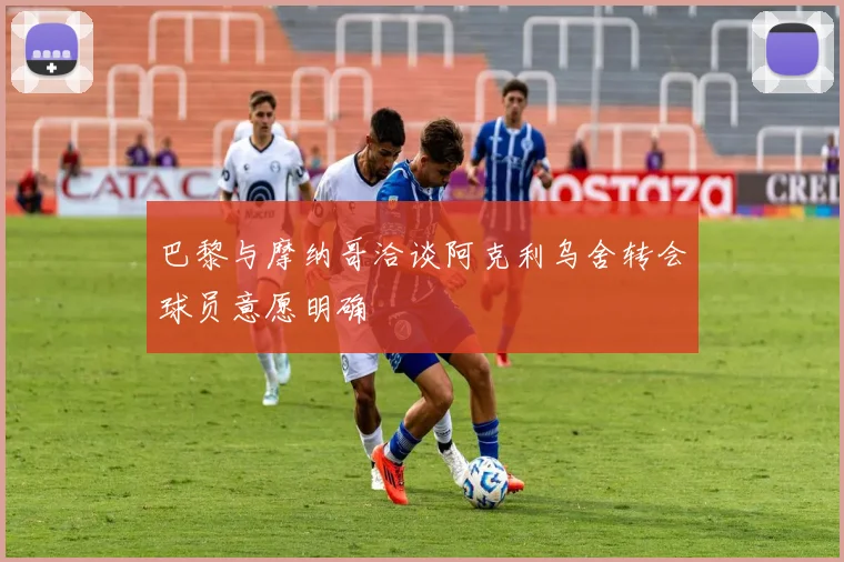 巴黎与摩纳哥洽谈阿克利乌舍转会球员意愿明确