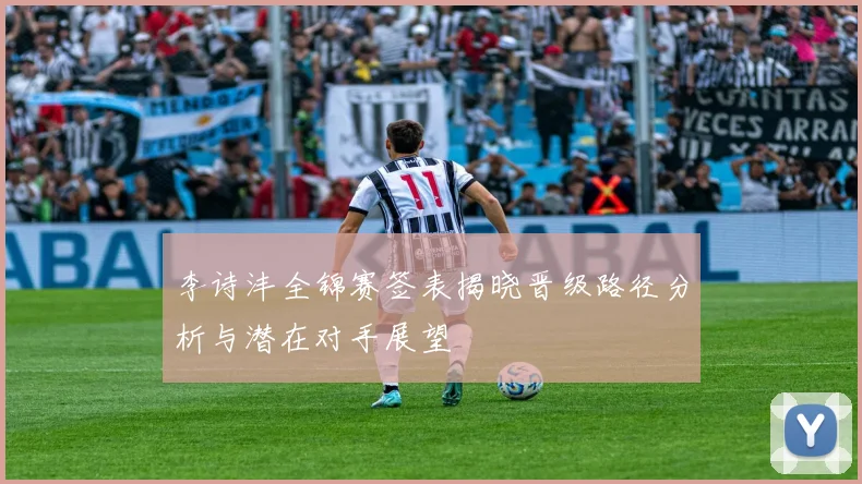 李诗沣全锦赛签表揭晓晋级路径分析与潜在对手展望