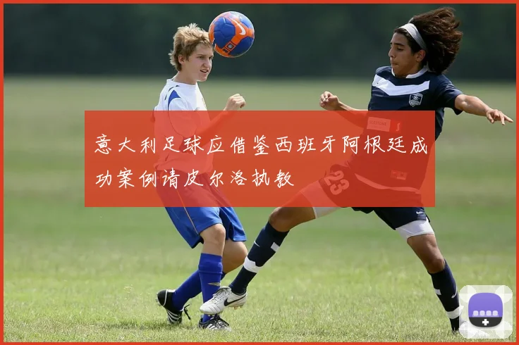 意大利足球应借鉴西班牙阿根廷成功案例请皮尔洛执教