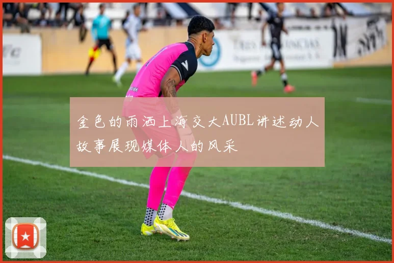 金色的雨洒上海交大AUBL讲述动人故事展现媒体人的风采