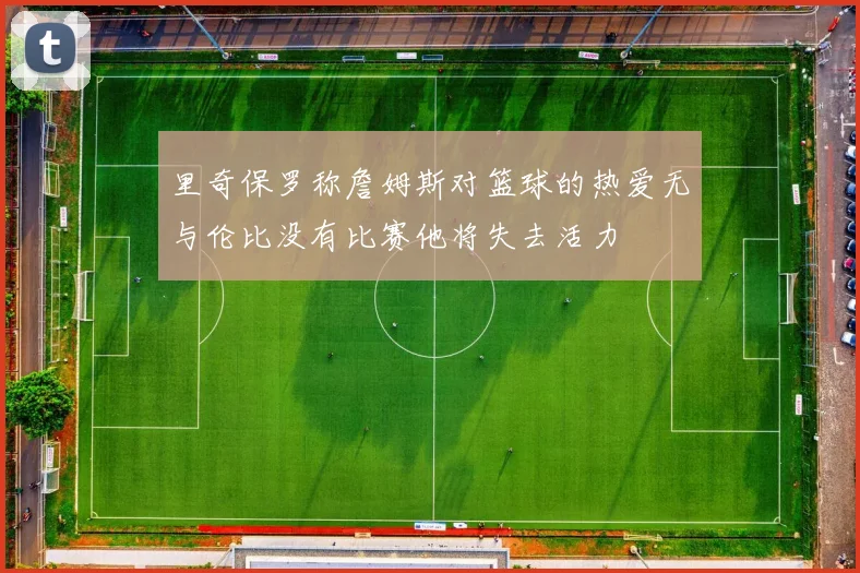 里奇保罗称詹姆斯对篮球的热爱无与伦比没有比赛他将失去活力