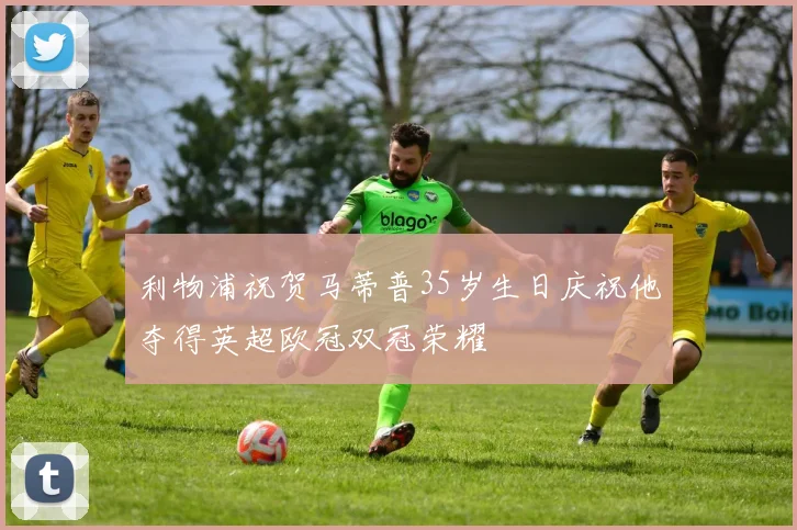 利物浦祝贺马蒂普35岁生日庆祝他夺得英超欧冠双冠荣耀