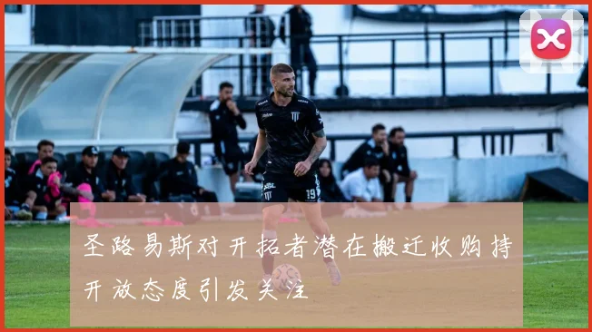 圣路易斯对开拓者潜在搬迁收购持开放态度引发关注
