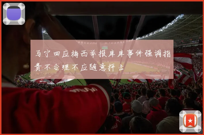 马宁回应梅西举报库库事件强调指责不合理不应随意抨击