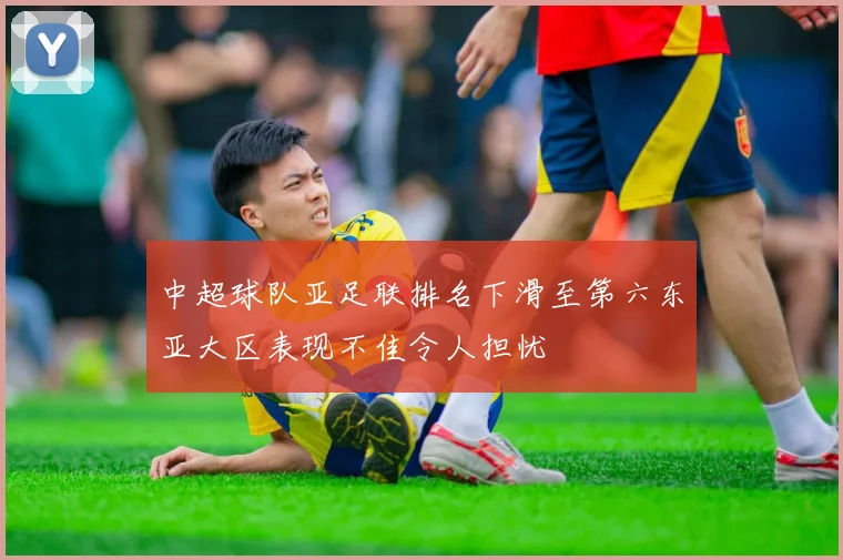 中超球队亚足联排名下滑至第六东亚大区表现不佳令人担忧