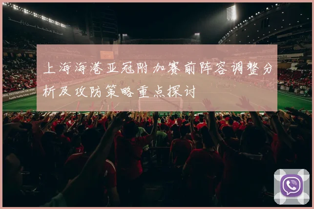 上海海港亚冠附加赛前阵容调整分析及攻防策略重点探讨